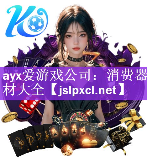 ayx爱游戏公司：消费器材大全