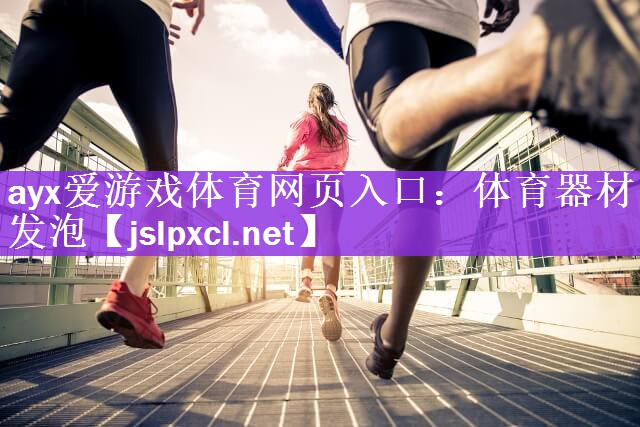 ayx爱游戏体育网页入口：体育器材发泡