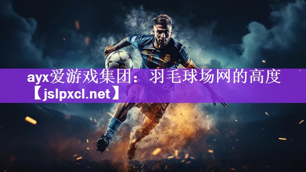 ayx爱游戏集团：羽毛球场网的高度