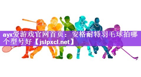 <strong>ayx爱游戏官网首页：安格耐特羽毛球拍哪个型号好</strong>