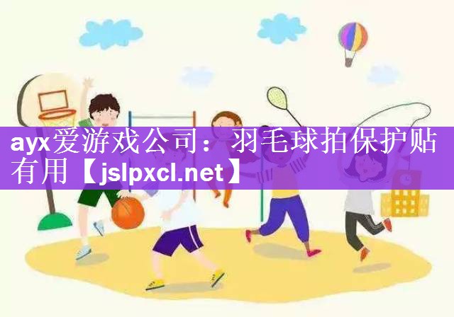 ayx爱游戏公司：羽毛球拍保护贴有用