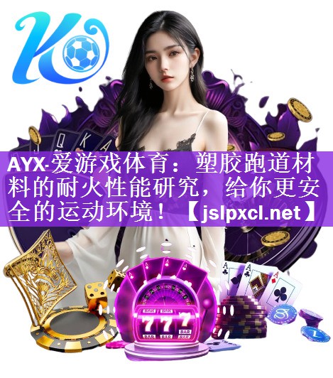 AYX·爱游戏体育：塑胶跑道材料的耐火性能研究，给你更安全的运动环境！