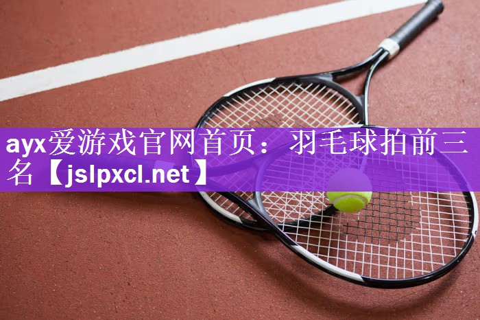 <strong>ayx爱游戏官网首页：羽毛球拍前三名</strong>