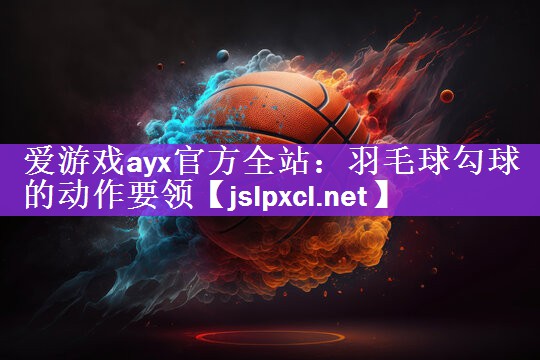 爱游戏ayx官方全站：羽毛球勾球的动作要领