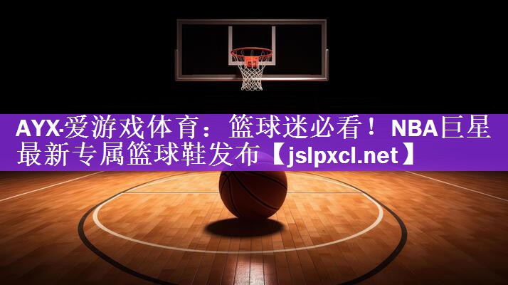 篮球迷必看！NBA巨星最新专属篮球鞋发布