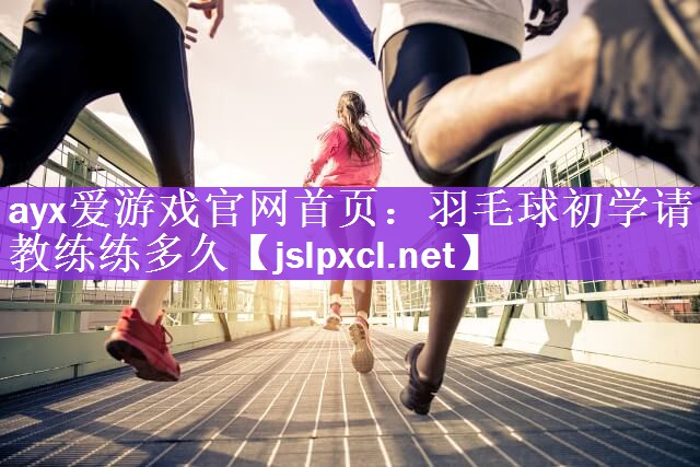 羽毛球初学请教练练多久