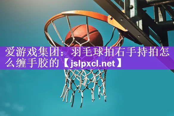 羽毛球拍右手持拍怎么缠手胶的